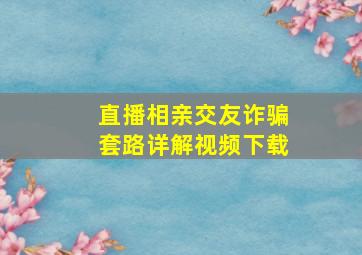 直播相亲交友诈骗套路详解视频下载