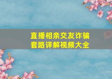 直播相亲交友诈骗套路详解视频大全