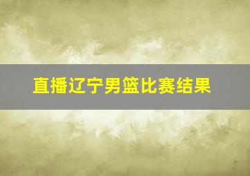 直播辽宁男篮比赛结果