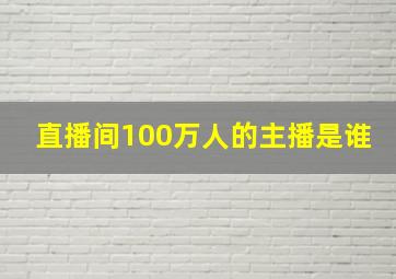 直播间100万人的主播是谁