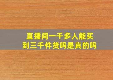 直播间一千多人能买到三千件货吗是真的吗