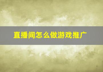 直播间怎么做游戏推广