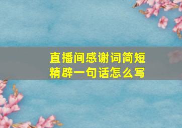 直播间感谢词简短精辟一句话怎么写