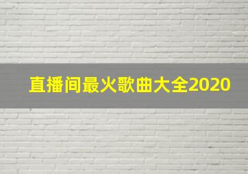 直播间最火歌曲大全2020