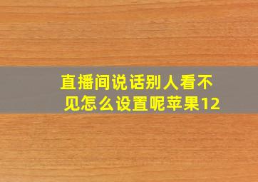 直播间说话别人看不见怎么设置呢苹果12