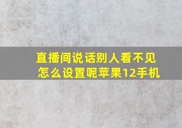 直播间说话别人看不见怎么设置呢苹果12手机