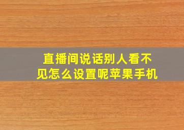 直播间说话别人看不见怎么设置呢苹果手机