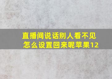 直播间说话别人看不见怎么设置回来呢苹果12