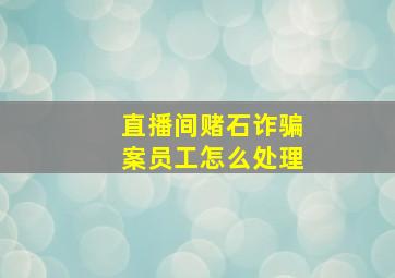 直播间赌石诈骗案员工怎么处理