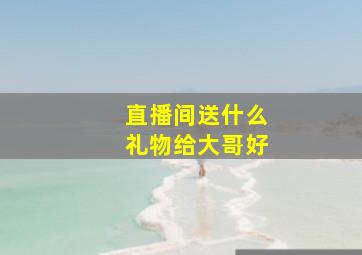 直播间送什么礼物给大哥好