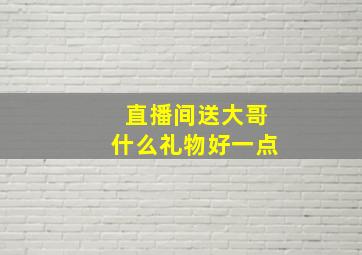 直播间送大哥什么礼物好一点