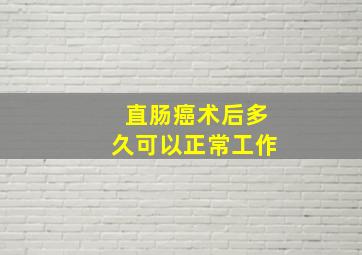 直肠癌术后多久可以正常工作