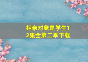 相亲对象是学生12集全第二季下载