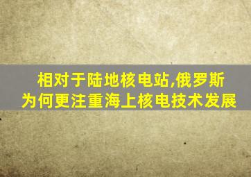 相对于陆地核电站,俄罗斯为何更注重海上核电技术发展