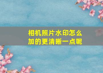 相机照片水印怎么加的更清晰一点呢