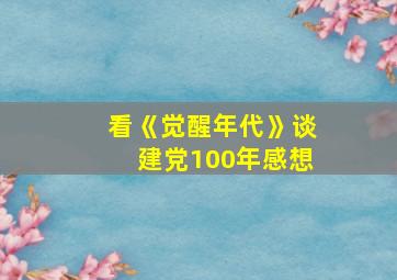 看《觉醒年代》谈建党100年感想