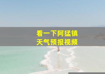 看一下阿猛镇天气预报视频