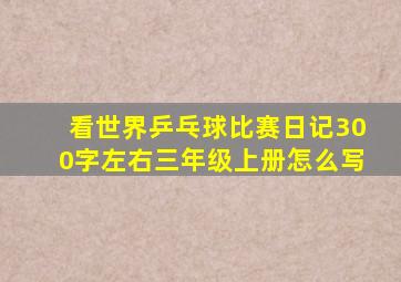 看世界乒乓球比赛日记300字左右三年级上册怎么写