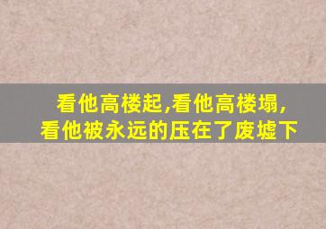 看他高楼起,看他高楼塌,看他被永远的压在了废墟下