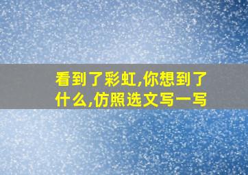 看到了彩虹,你想到了什么,仿照选文写一写