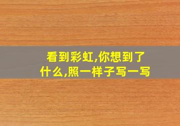 看到彩虹,你想到了什么,照一样子写一写