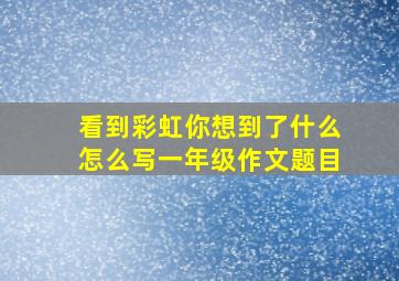 看到彩虹你想到了什么怎么写一年级作文题目