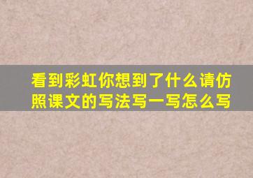 看到彩虹你想到了什么请仿照课文的写法写一写怎么写