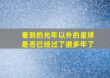 看到的光年以外的星球是否已经过了很多年了