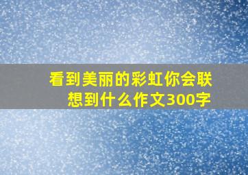 看到美丽的彩虹你会联想到什么作文300字