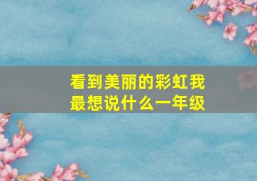 看到美丽的彩虹我最想说什么一年级