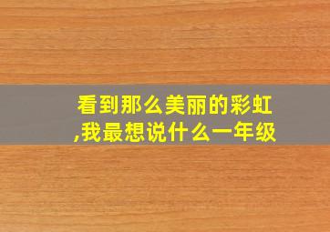 看到那么美丽的彩虹,我最想说什么一年级