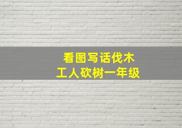 看图写话伐木工人砍树一年级