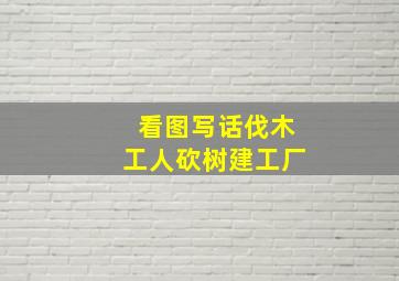 看图写话伐木工人砍树建工厂