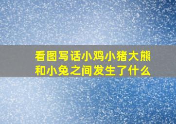 看图写话小鸡小猪大熊和小兔之间发生了什么