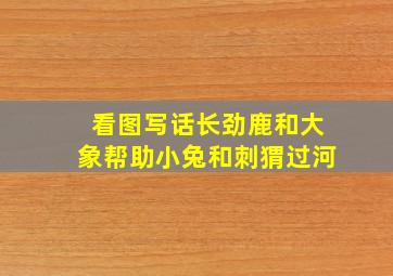 看图写话长劲鹿和大象帮助小兔和刺猬过河