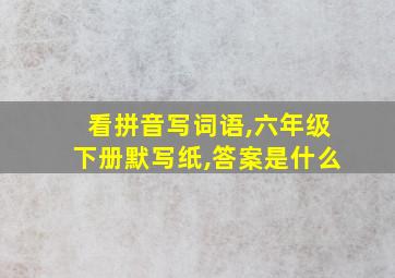 看拼音写词语,六年级下册默写纸,答案是什么