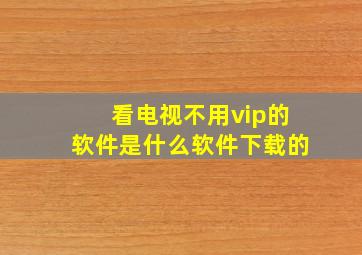 看电视不用vip的软件是什么软件下载的