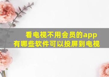 看电视不用会员的app有哪些软件可以投屏到电视