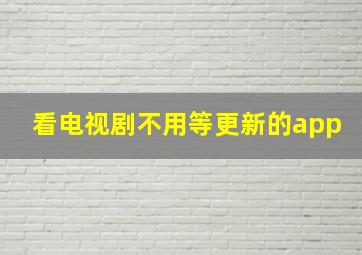 看电视剧不用等更新的app