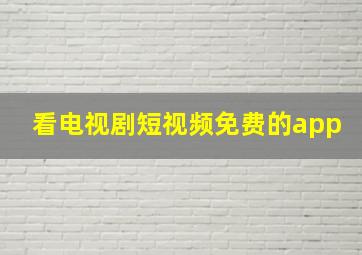 看电视剧短视频免费的app