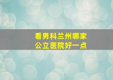 看男科兰州哪家公立医院好一点