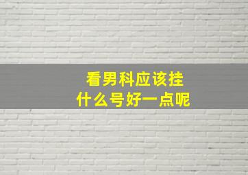 看男科应该挂什么号好一点呢