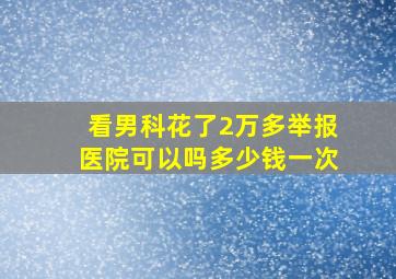 看男科花了2万多举报医院可以吗多少钱一次