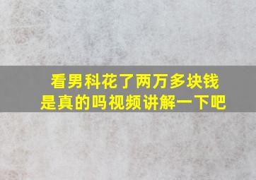 看男科花了两万多块钱是真的吗视频讲解一下吧