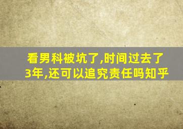 看男科被坑了,时间过去了3年,还可以追究责任吗知乎