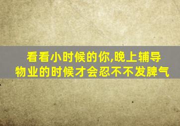 看看小时候的你,晚上辅导物业的时候才会忍不不发脾气