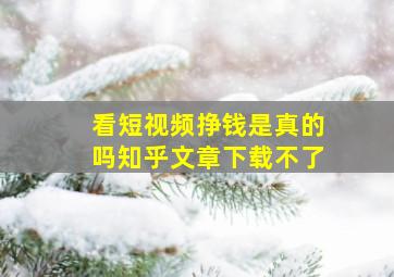 看短视频挣钱是真的吗知乎文章下载不了