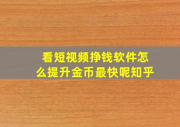 看短视频挣钱软件怎么提升金币最快呢知乎