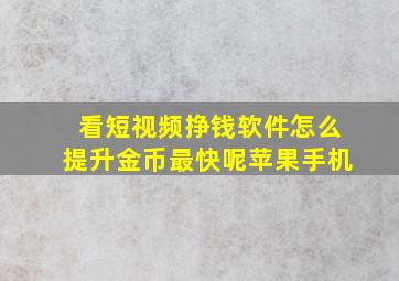 看短视频挣钱软件怎么提升金币最快呢苹果手机