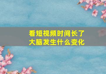 看短视频时间长了大脑发生什么变化